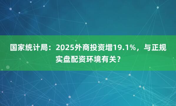 国家统计局：2025外商投资增19.1%，与正规实盘配资环境有关？