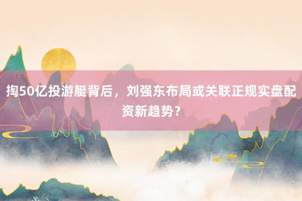 掏50亿投游艇背后，刘强东布局或关联正规实盘配资新趋势？